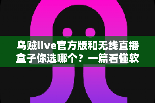 乌贼live官方版和无线直播盒子你选哪个？一篇看懂软件直播与硬件直播的全面对比指南