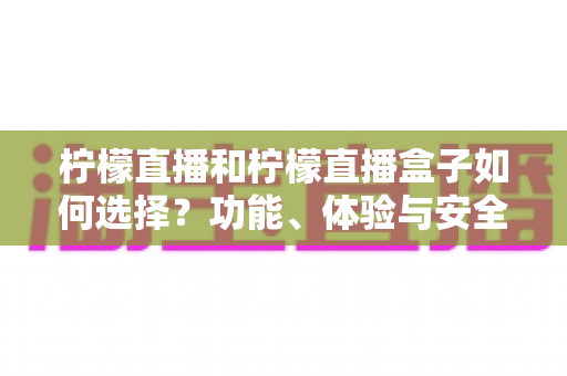 柠檬直播和柠檬直播盒子如何选择?功能、体验与安全全方位对比指南 柠檬直播和柠檬直播盒子如何选择?功能、体验与安全全方位对比指南