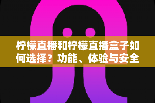 柠檬直播和柠檬直播盒子如何选择?功能、体验与安全全方位对比指南 柠檬直播和柠檬直播盒子如何选择?功能、体验与安全全方位对比指南