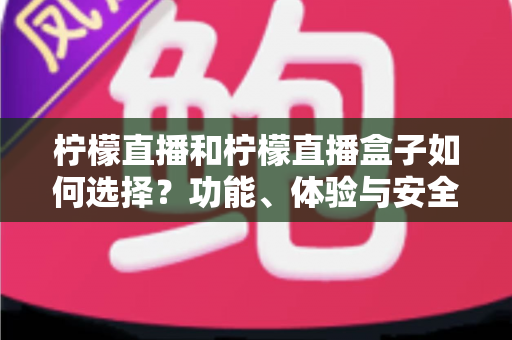 柠檬直播和柠檬直播盒子如何选择？功能、体验与安全全方位对比指南
