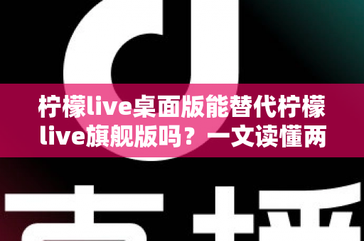 柠檬live桌面版能替代柠檬live旗舰版吗?一文读懂两大版本差异与选购建议 柠檬live桌面版能替代柠檬live旗舰版吗?一文读懂两大版本差异与选购建议