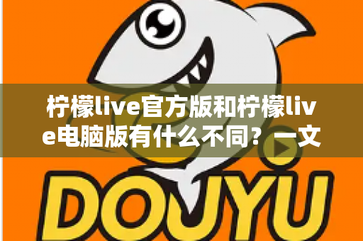 柠檬live官方版和柠檬live电脑版有什么不同？一文读懂两大版本的核心差异与选择建议