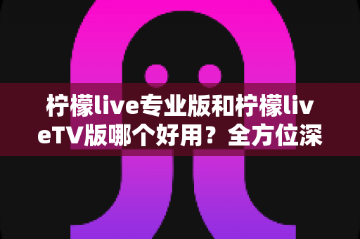 柠檬live专业版和柠檬liveTV版哪个好用?全方位深度对比评测帮你找到最适合的版本 柠檬live专业版和柠檬liveTV版哪个好用?全方位深度对比评测帮你找到最适合的版本
