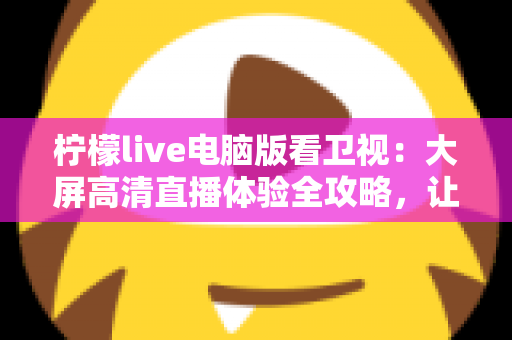 柠檬live电脑版看卫视:大屏高清直播体验全攻略,让你在家轻松畅享海量卫视节目 柠檬live电脑版看卫视:大屏高清直播体验全攻略,让你在家轻松畅享海量卫视节目