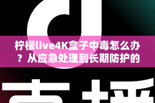 柠檬live4K盒子中毒怎么办？从应急处理到长期防护的完整安全指南