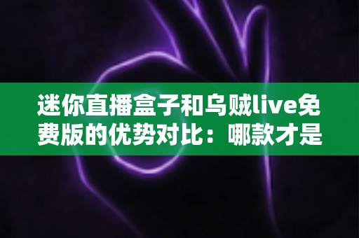 迷你直播盒子和乌贼live免费版的优势对比:哪款才是你的理想之选? 迷你直播盒子和乌贼live免费版的优势对比:哪款才是你的理想之选?