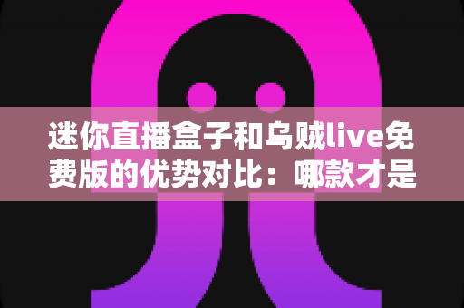 迷你直播盒子和乌贼live免费版的优势对比：哪款才是你的理想之选？
