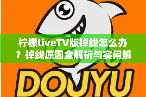 柠檬liveTV版掉线怎么办?掉线原因全解析与实用解决指南,告别频繁断线困扰 柠檬liveTV版掉线怎么办?掉线原因全解析与实用解决指南,告别频繁断线困扰