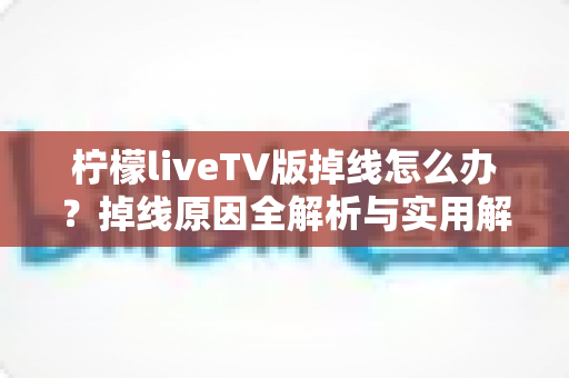 柠檬liveTV版掉线怎么办？掉线原因全解析与实用解决指南，告别频繁断线困扰