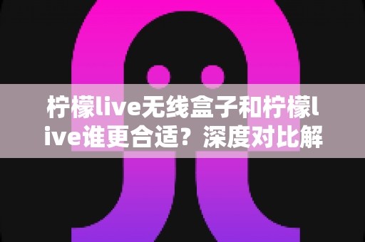 柠檬live无线盒子和柠檬live谁更合适?深度对比解析助你一步选对直播设备 柠檬live无线盒子和柠檬live谁更合适?深度对比解析助你一步选对直播设备