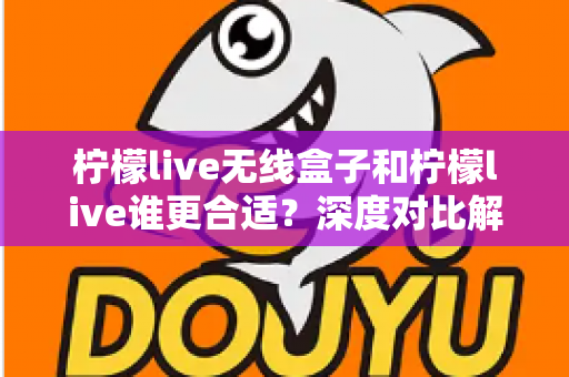 柠檬live无线盒子和柠檬live谁更合适?深度对比解析助你一步选对直播设备 柠檬live无线盒子和柠檬live谁更合适?深度对比解析助你一步选对直播设备