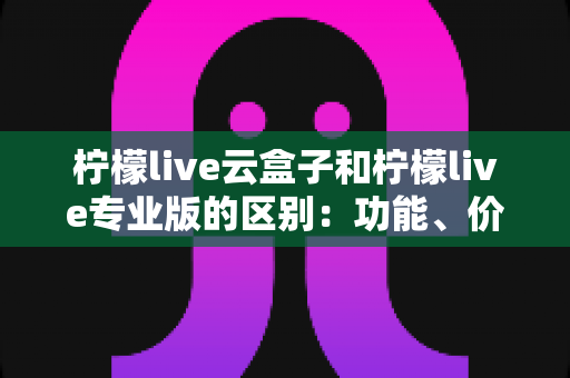 柠檬live云盒子和柠檬live专业版的区别:功能、价格与适用人群全面对比指南 柠檬live云盒子和柠檬live专业版的区别:功能、价格与适用人群全面对比指南