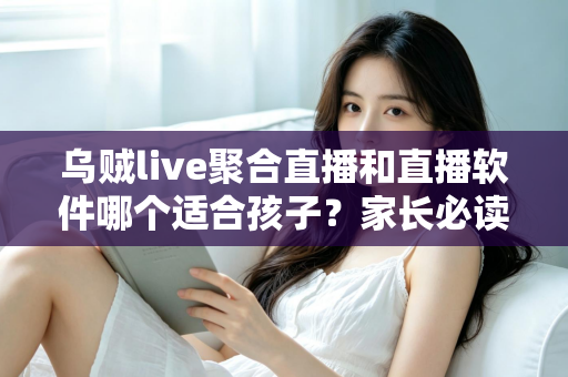 乌贼live聚合直播和直播软件哪个适合孩子？家长必读的选择与安全指南