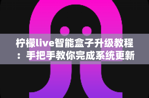 柠檬live智能盒子升级教程:手把手教你完成系统更新,让电视盒子焕然一新 柠檬live智能盒子升级教程:手把手教你完成系统更新,让电视盒子焕然一新