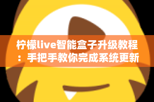柠檬live智能盒子升级教程:手把手教你完成系统更新,让电视盒子焕然一新 柠檬live智能盒子升级教程:手把手教你完成系统更新,让电视盒子焕然一新