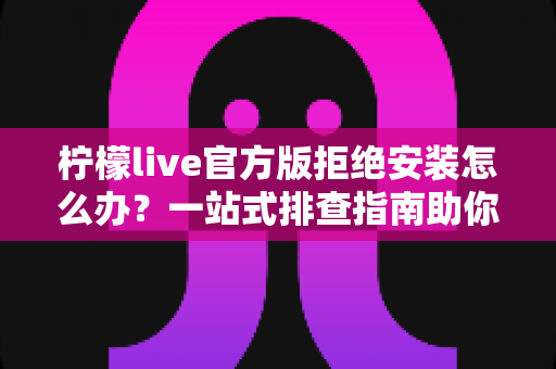 柠檬live官方版拒绝安装怎么办?一站式排查指南助你快速恢复正常使用 柠檬live官方版拒绝安装怎么办?一站式排查指南助你快速恢复正常使用