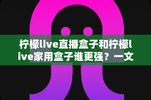 柠檬live直播盒子和柠檬live家用盒子谁更强?一文看懂两款盒子的真实差距与选购指南 柠檬live直播盒子和柠檬live家用盒子谁更强?一文看懂两款盒子的真实差距与选购指南