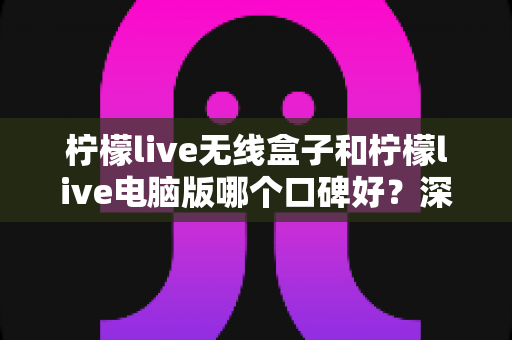 柠檬live无线盒子和柠檬live电脑版哪个口碑好？深度对比与选购全指南