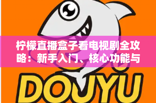 柠檬直播盒子看电视剧全攻略：新手入门、核心功能与安全观看指南