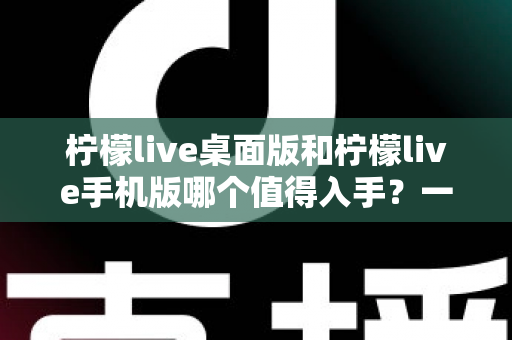柠檬live桌面版和柠檬live手机版哪个值得入手？一篇文章帮你彻底搞懂两者差异与选择技巧