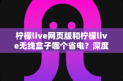 柠檬live网页版和柠檬live无线盒子哪个省电?深度解析功耗差异与最佳省电方案 柠檬live网页版和柠檬live无线盒子哪个省电?深度解析功耗差异与最佳省电方案
