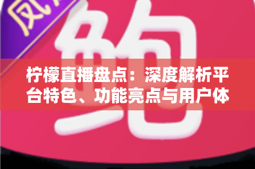 柠檬直播盘点:深度解析平台特色、功能亮点与用户体验的全方位指南 柠檬直播盘点:深度解析平台特色、功能亮点与用户体验的全方位指南