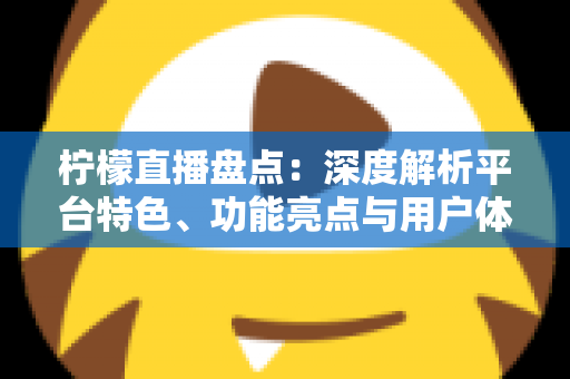 柠檬直播盘点:深度解析平台特色、功能亮点与用户体验的全方位指南 柠檬直播盘点:深度解析平台特色、功能亮点与用户体验的全方位指南