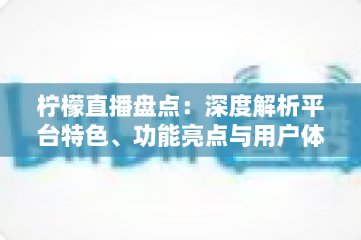 柠檬直播盘点:深度解析平台特色、功能亮点与用户体验的全方位指南 柠檬直播盘点:深度解析平台特色、功能亮点与用户体验的全方位指南