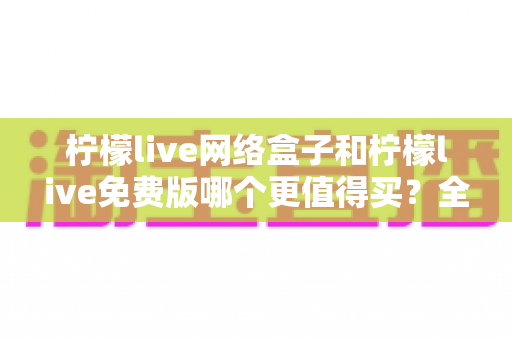 柠檬live网络盒子和柠檬live免费版哪个更值得买?全面对比分析与选购指南 柠檬live网络盒子和柠檬live免费版哪个更值得买?全面对比分析与选购指南