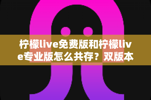 柠檬live免费版和柠檬live专业版怎么共存?双版本同时安装的完整攻略 柠檬live免费版和柠檬live专业版怎么共存?双版本同时安装的完整攻略