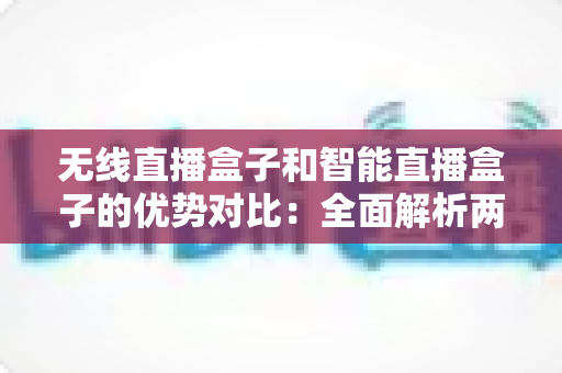 无线直播盒子和智能直播盒子的优势对比:全面解析两大直播设备的核心差异与选购指南 无线直播盒子和智能直播盒子的优势对比:全面解析两大直播设备的核心差异与选购指南