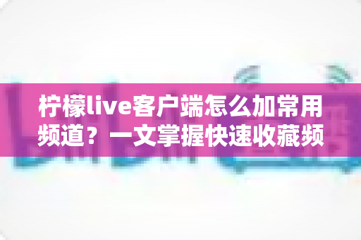 柠檬live客户端怎么加常用频道？一文掌握快速收藏频道的全流程技巧