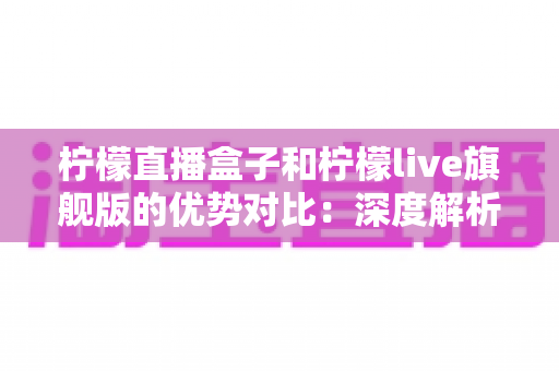 柠檬直播盒子和柠檬live旗舰版的优势对比:深度解析两者差异,帮你选出更合适的直播观看方案 柠檬直播盒子和柠檬live旗舰版的优势对比:深度解析两者差异,帮你选出更合适的直播观看方案