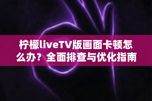 柠檬liveTV版画面卡顿怎么办？全面排查与优化指南，让直播观赛重回流畅体验