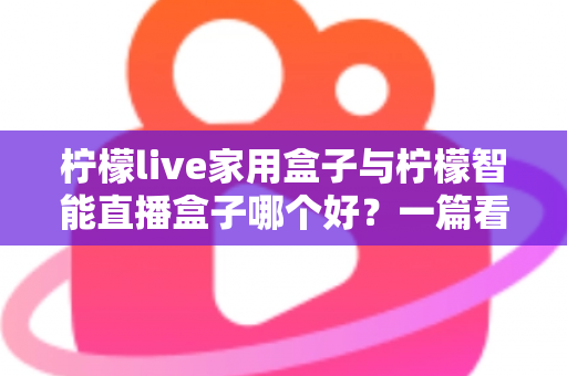 柠檬live家用盒子与柠檬智能直播盒子哪个好？一篇看懂两款直播盒子差异的超实用选购指南