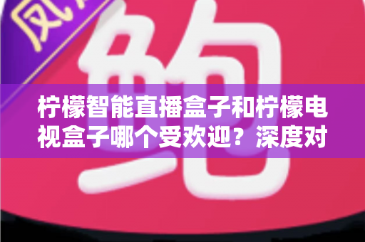 柠檬智能直播盒子和柠檬电视盒子哪个受欢迎?深度对比分析与选购全指南 柠檬智能直播盒子和柠檬电视盒子哪个受欢迎?深度对比分析与选购全指南