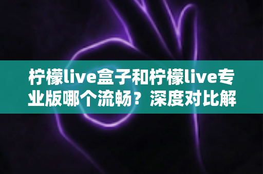 柠檬live盒子和柠檬live专业版哪个流畅?深度对比解析助你选出最佳版本 柠檬live盒子和柠檬live专业版哪个流畅?深度对比解析助你选出最佳版本