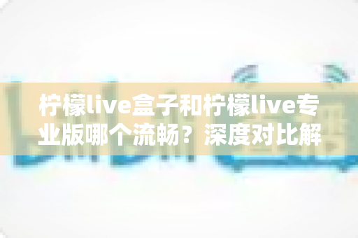 柠檬live盒子和柠檬live专业版哪个流畅?深度对比解析助你选出最佳版本 柠檬live盒子和柠檬live专业版哪个流畅?深度对比解析助你选出最佳版本