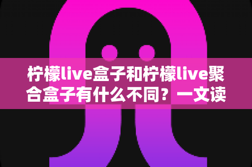 柠檬live盒子和柠檬live聚合盒子有什么不同?一文读懂两者区别、功能对比与选购建议 柠檬live盒子和柠檬live聚合盒子有什么不同?一文读懂两者区别、功能对比与选购建议