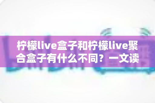 柠檬live盒子和柠檬live聚合盒子有什么不同?一文读懂两者区别、功能对比与选购建议 柠檬live盒子和柠檬live聚合盒子有什么不同?一文读懂两者区别、功能对比与选购建议