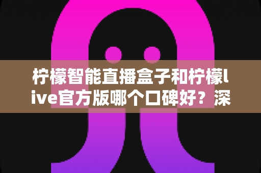 柠檬智能直播盒子和柠檬live官方版哪个口碑好?深度对比评测帮你选出称心的直播工具 柠檬智能直播盒子和柠檬live官方版哪个口碑好?深度对比评测帮你选出称心的直播工具