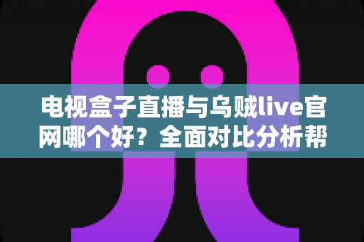 电视盒子直播与乌贼live官网哪个好?全面对比分析帮你找到最适合的直播观看方案 电视盒子直播与乌贼live官网哪个好?全面对比分析帮你找到最适合的直播观看方案