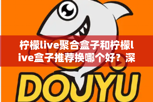 柠檬live聚合盒子和柠檬live盒子推荐换哪个好?深度对比+选购避坑指南,看完不再纠结 柠檬live聚合盒子和柠檬live盒子推荐换哪个好?深度对比+选购避坑指南,看完不再纠结