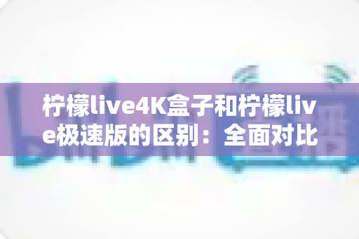 柠檬live4K盒子和柠檬live极速版的区别:全面对比评测,帮你选对最适合的版本 柠檬live4K盒子和柠檬live极速版的区别:全面对比评测,帮你选对最适合的版本