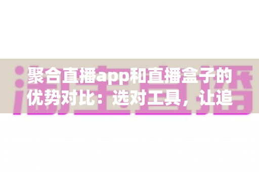 聚合直播app和直播盒子的优势对比:选对工具,让追播体验更上一层楼 聚合直播app和直播盒子的优势对比:选对工具,让追播体验更上一层楼