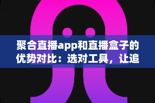 聚合直播app和直播盒子的优势对比:选对工具,让追播体验更上一层楼 聚合直播app和直播盒子的优势对比:选对工具,让追播体验更上一层楼