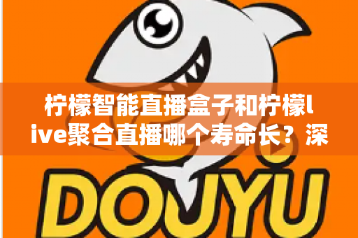 柠檬智能直播盒子和柠檬live聚合直播哪个寿命长?深度对比分析与选购指南 柠檬智能直播盒子和柠檬live聚合直播哪个寿命长?深度对比分析与选购指南