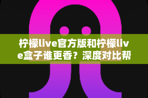 柠檬live官方版和柠檬live盒子谁更香？深度对比帮你一次选对版本