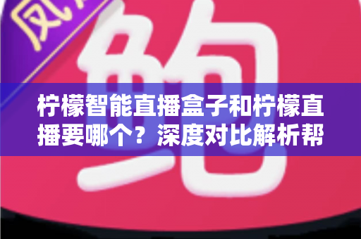 柠檬智能直播盒子和柠檬直播要哪个？深度对比解析帮你找到最佳方案