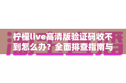 柠檬live高清版验证码收不到怎么办？全面排查指南与实用解决方案助你快速恢复登录